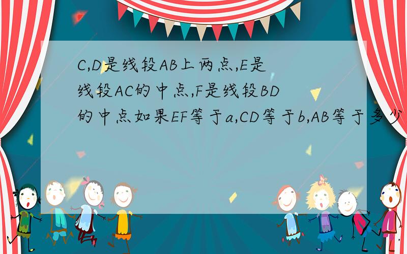 C,D是线段AB上两点,E是线段AC的中点,F是线段BD的中点如果EF等于a,CD等于b,AB等于多少
