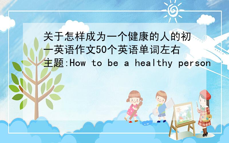 关于怎样成为一个健康的人的初一英语作文50个英语单词左右主题:How to be a healthy person