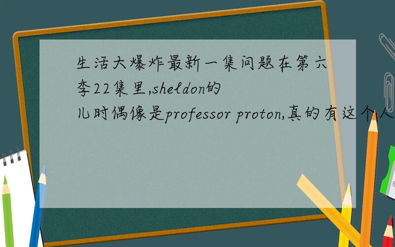 生活大爆炸最新一集问题在第六季22集里,sheldon的儿时偶像是professor proton,真的有这个人吗?或是真的有这个节目吗?