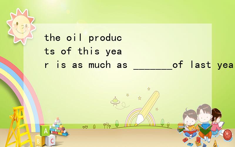 the oil products of this year is as much as _______of last year.请问空格处填 that 还是 those