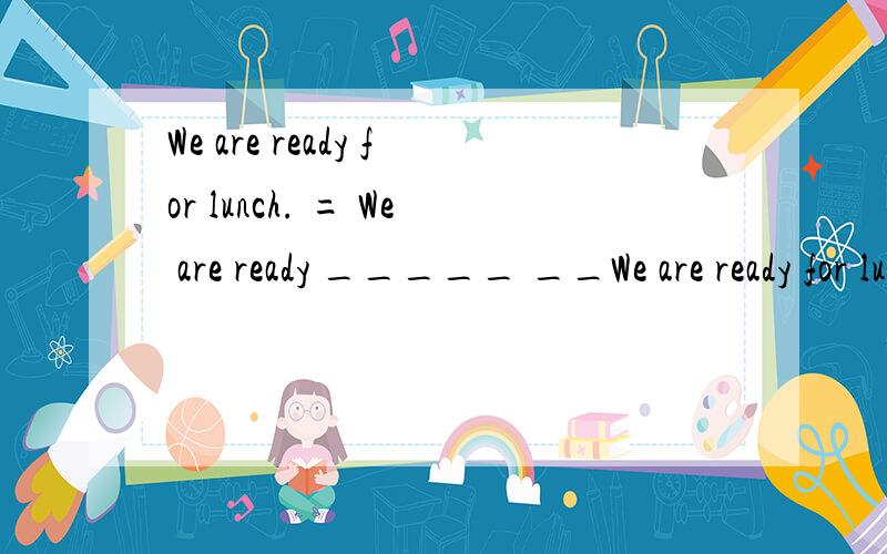 We are ready for lunch. = We are ready _____ __We are ready for lunch.  =  We are ready _____ _____ lunch.