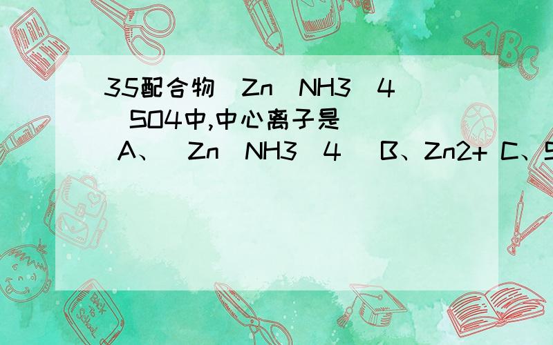35配合物[Zn(NH3)4]SO4中,中心离子是（ ） A、[Zn(NH3)4] B、Zn2+ C、SO42- D、NH333、下列离子不能跟NH3形成配合物的是（ ）A、Cu2+ B、Na+ C、Zn2+ D、Ag+