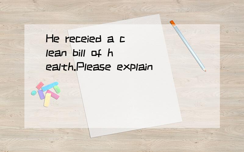 He receied a clean bill of health.Please explain