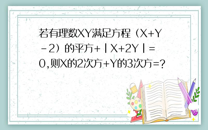 若有理数XY满足方程（X+Y-2）的平方+|X+2Y|=0,则X的2次方+Y的3次方=?