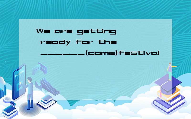 We are getting ready for the ______(come)festival
