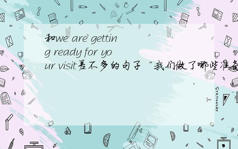 和we are getting ready for your visit差不多的句子“我们做了哪些准备”怎么翻译?