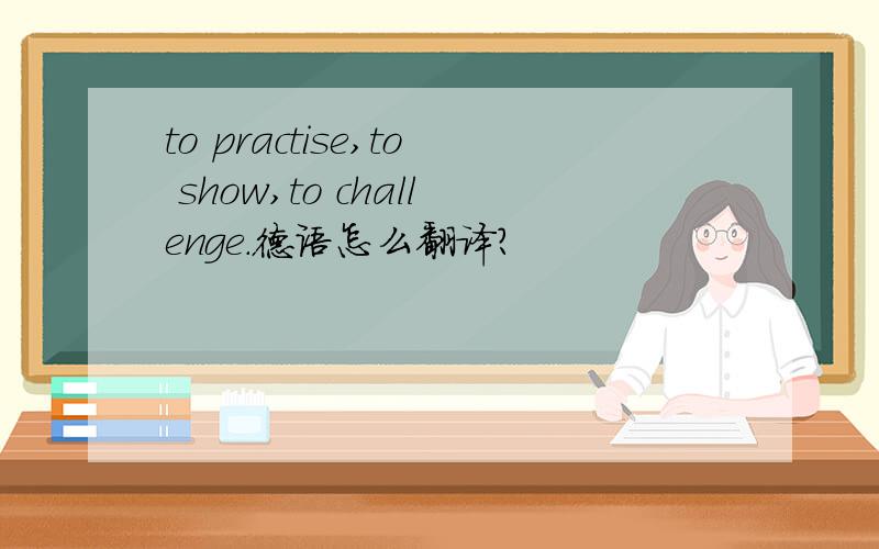 to practise,to show,to challenge.德语怎么翻译?