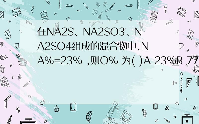 在NA2S、NA2SO3、NA2SO4组成的混合物中,NA%=23% ,则O% 为( )A 23%B 77%C 61%D无法确定
