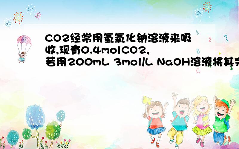 CO2经常用氢氧化钠溶液来吸收,现有0.4molCO2,若用200mL 3mol/L NaOH溶液将其完全吸收,溶液中离子浓度CO2经常用氢氧化钠溶液来吸收,现有0.4molCO2,若用200mL 3mol/LNaOH溶液将其完全吸收,溶液中离子浓度