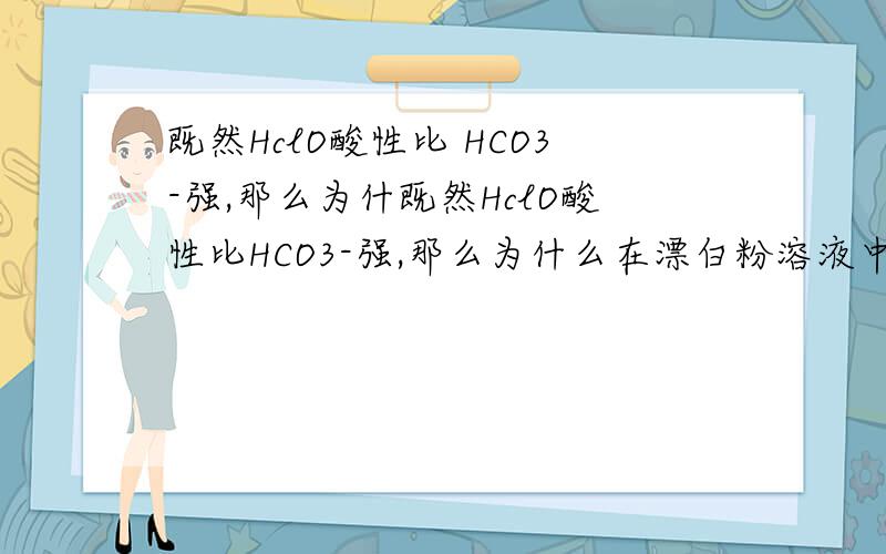 既然HclO酸性比 HCO3-强,那么为什既然HclO酸性比HCO3-强,那么为什么在漂白粉溶液中通入过量CO2还会产生HCO3- 和HclO,HclO不是会和HCO3-反应产生CO2 和H2O吗?