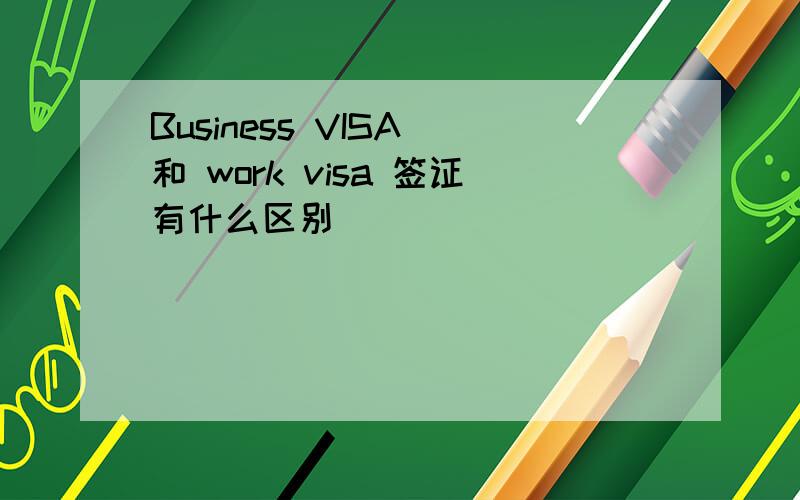Business VISA 和 work visa 签证有什么区别