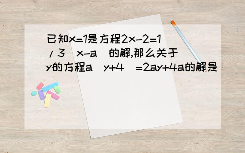 已知x=1是方程2x-2=1/3（x-a）的解,那么关于y的方程a（y+4）=2ay+4a的解是
