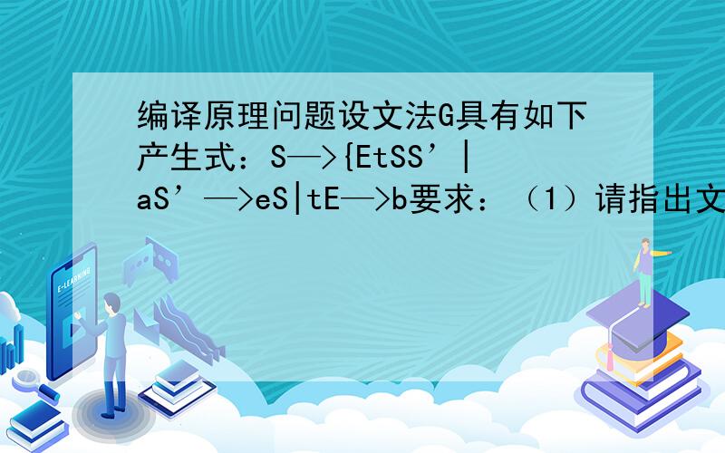 编译原理问题设文法G具有如下产生式：S—>{EtSS’|aS’—>eS|tE—>b要求：（1）请指出文法G的终结符合、非终结符号和开始符号.（2）分别输出文法G的FIRST和FOLLOW函数.
