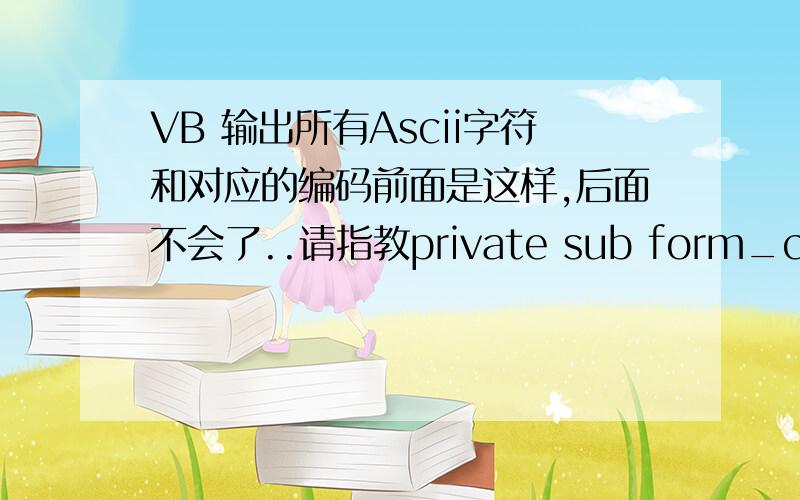 VB 输出所有Ascii字符和对应的编码前面是这样,后面不会了..请指教private sub form_click()for i =33 to 127print tab (j*8+1)print chr(i)&