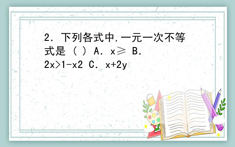 2．下列各式中,一元一次不等式是 ( ) A．x≥ B．2x>1-x2 C．x+2y