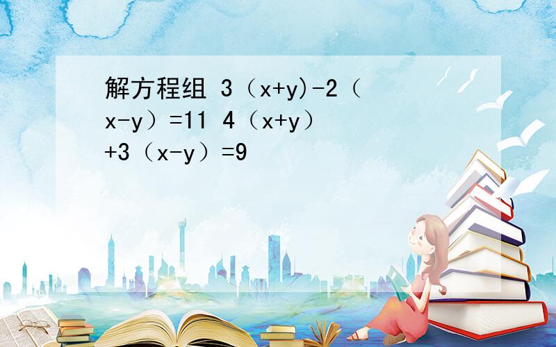 解方程组 3（x+y)-2（x-y）=11 4（x+y）+3（x-y）=9